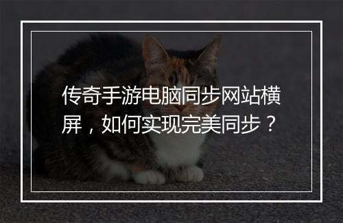 传奇手游电脑同步网站横屏，如何实现完美同步？