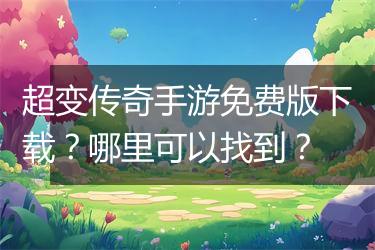 超变传奇手游免费版下载？哪里可以找到？