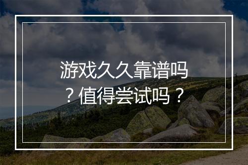 游戏久久靠谱吗？值得尝试吗？
