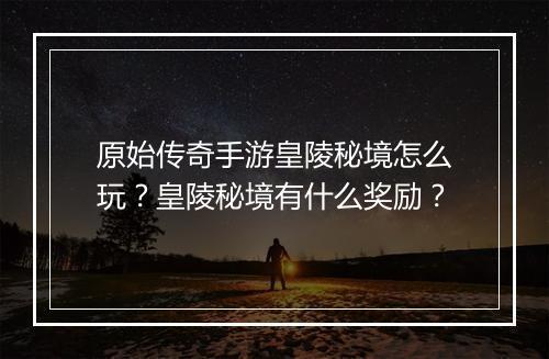 原始传奇手游皇陵秘境怎么玩？皇陵秘境有什么奖励？