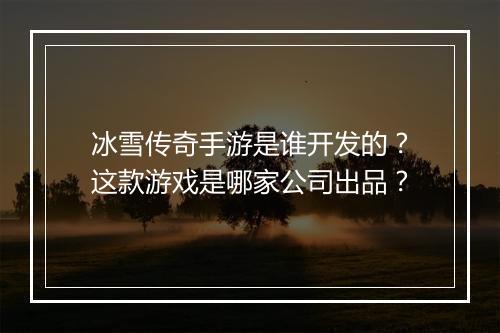 冰雪传奇手游是谁开发的？这款游戏是哪家公司出品？