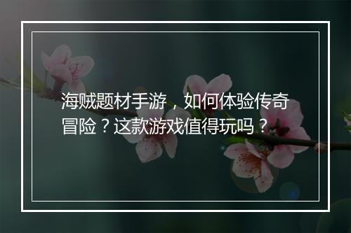海贼题材手游，如何体验传奇冒险？这款游戏值得玩吗？
