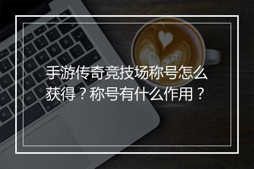 手游传奇竞技场称号怎么获得？称号有什么作用？