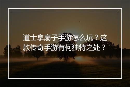 道士拿扇子手游怎么玩？这款传奇手游有何独特之处？