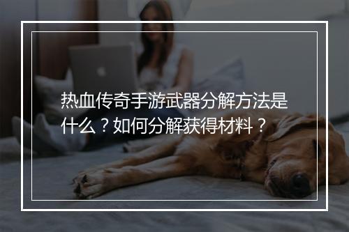 热血传奇手游武器分解方法是什么？如何分解获得材料？