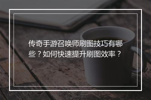 传奇手游召唤师刷图技巧有哪些？如何快速提升刷图效率？