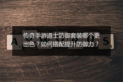 传奇手游道士防御套装哪个更出色？如何搭配提升防御力？