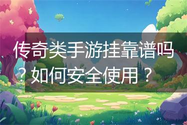 传奇类手游挂靠谱吗？如何安全使用？