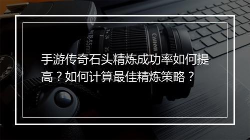手游传奇石头精炼成功率如何提高？如何计算最佳精炼策略？