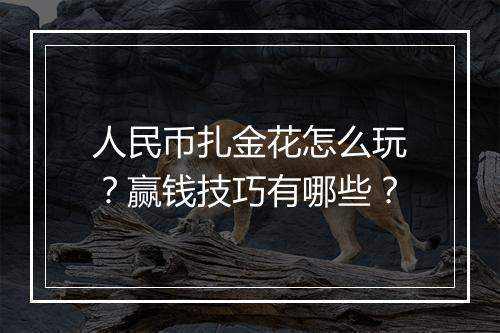 人民币扎金花怎么玩？赢钱技巧有哪些？