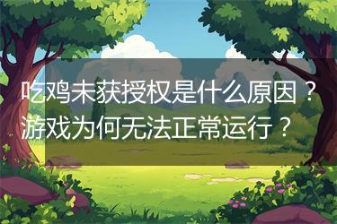 吃鸡未获授权是什么原因？游戏为何无法正常运行？
