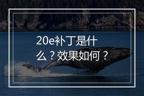 20e补丁是什么？效果如何？