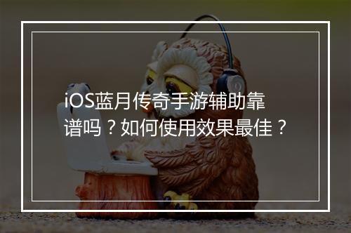 iOS蓝月传奇手游辅助靠谱吗？如何使用效果最佳？