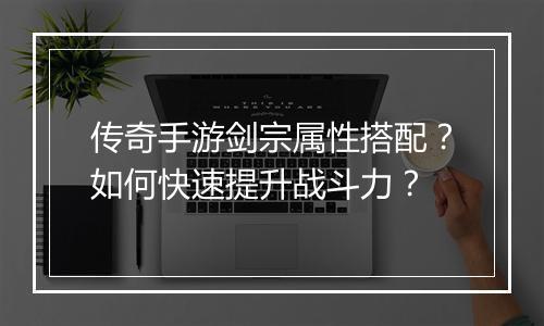 传奇手游剑宗属性搭配？如何快速提升战斗力？