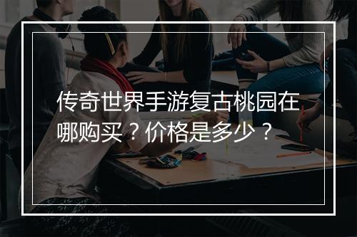 传奇世界手游复古桃园在哪购买？价格是多少？