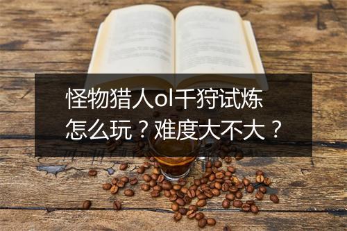 怪物猎人ol千狩试炼怎么玩？难度大不大？