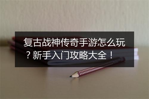 复古战神传奇手游怎么玩？新手入门攻略大全！