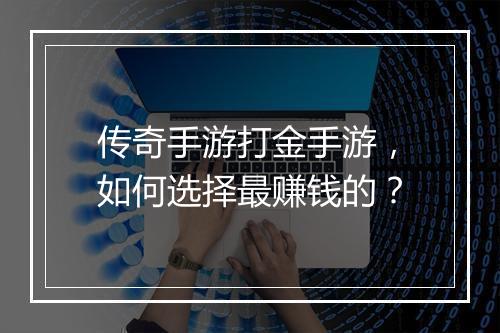 传奇手游打金手游，如何选择最赚钱的？