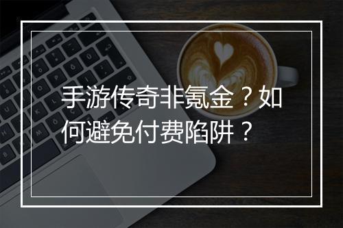 手游传奇非氪金？如何避免付费陷阱？
