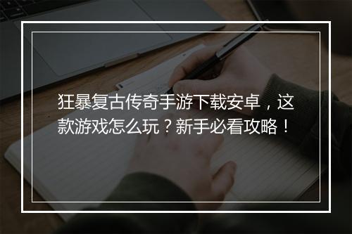 狂暴复古传奇手游下载安卓，这款游戏怎么玩？新手必看攻略！