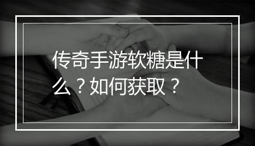 传奇手游软糖是什么？如何获取？