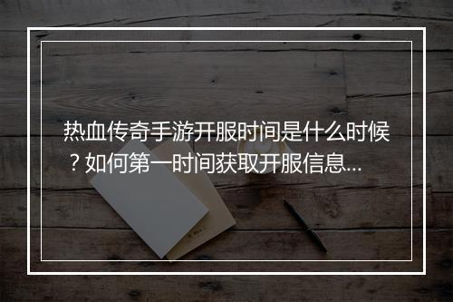 热血传奇手游开服时间是什么时候？如何第一时间获取开服信息？