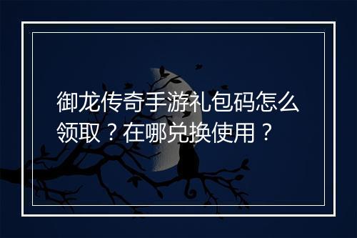 御龙传奇手游礼包码怎么领取？在哪兑换使用？
