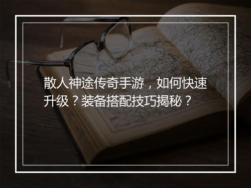 散人神途传奇手游，如何快速升级？装备搭配技巧揭秘？