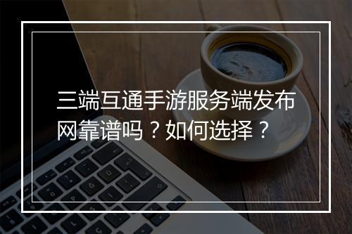 三端互通手游服务端发布网靠谱吗？如何选择？