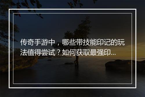 传奇手游中，哪些带技能印记的玩法值得尝试？如何获取最强印记？