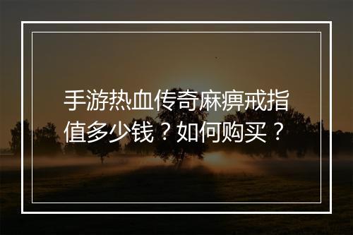 手游热血传奇麻痹戒指值多少钱？如何购买？
