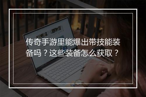 传奇手游里能爆出带技能装备吗？这些装备怎么获取？