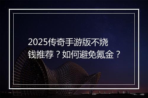 2025传奇手游版不烧钱推荐？如何避免氪金？