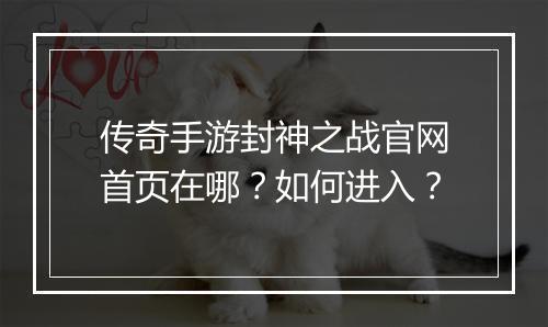 传奇手游封神之战官网首页在哪？如何进入？