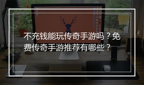 不充钱能玩传奇手游吗？免费传奇手游推荐有哪些？