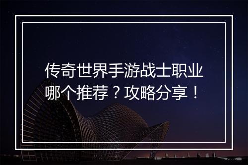 传奇世界手游战士职业哪个推荐？攻略分享！