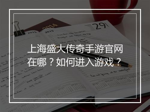 上海盛大传奇手游官网在哪？如何进入游戏？