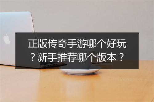 正版传奇手游哪个好玩？新手推荐哪个版本？