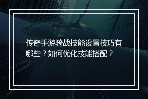 传奇手游骑战技能设置技巧有哪些？如何优化技能搭配？