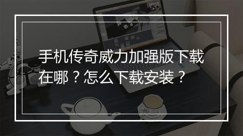 手机传奇威力加强版下载在哪？怎么下载安装？