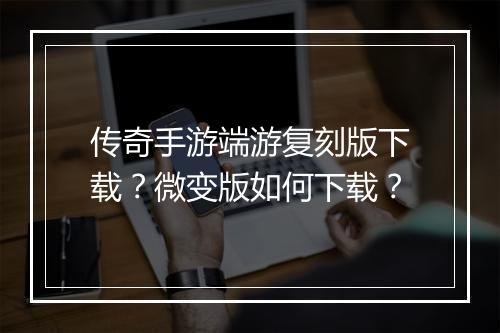 传奇手游端游复刻版下载？微变版如何下载？