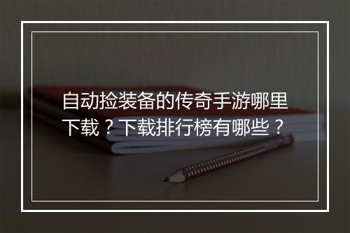 自动捡装备的传奇手游哪里下载？下载排行榜有哪些？