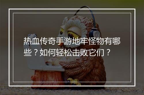 热血传奇手游地牢怪物有哪些？如何轻松击败它们？