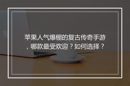 苹果人气爆棚的复古传奇手游，哪款最受欢迎？如何选择？