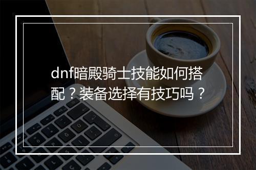 dnf暗殿骑士技能如何搭配？装备选择有技巧吗？