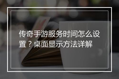 传奇手游服务时间怎么设置？桌面显示方法详解