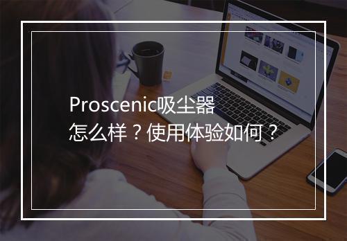 Proscenic吸尘器怎么样？使用体验如何？