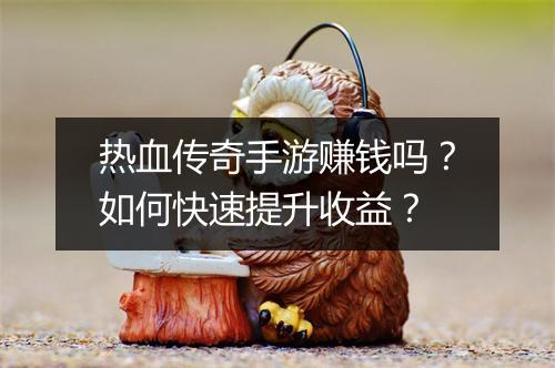 热血传奇手游赚钱吗？如何快速提升收益？