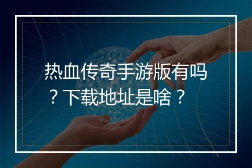 热血传奇手游版有吗？下载地址是啥？