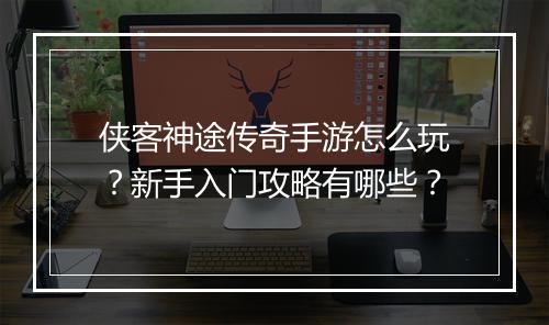 侠客神途传奇手游怎么玩？新手入门攻略有哪些？